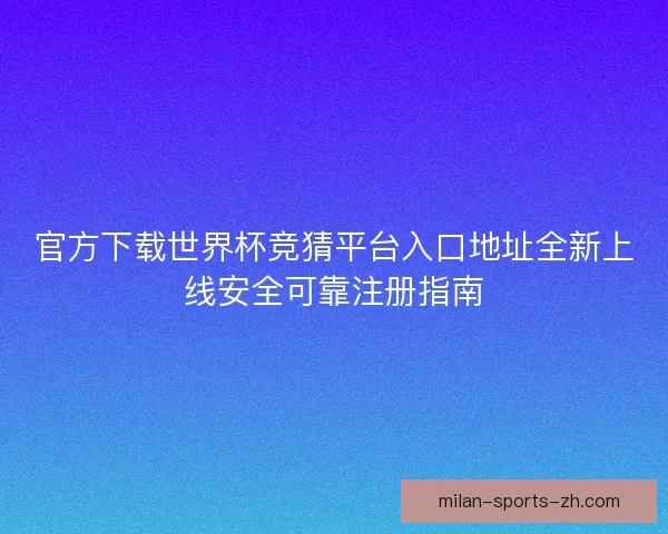 官方下载世界杯竞猜平台入口地址全新上线安全可靠注册指南