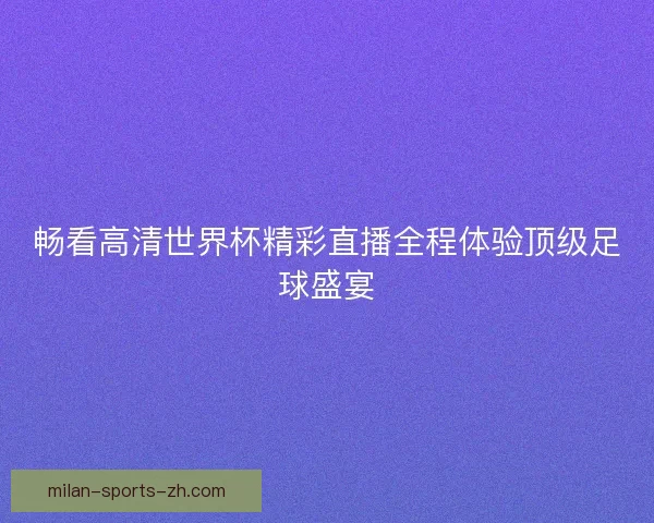 畅看高清世界杯精彩直播全程体验顶级足球盛宴